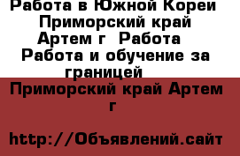 Работа в Южной Кореи - Приморский край, Артем г. Работа » Работа и обучение за границей   . Приморский край,Артем г.